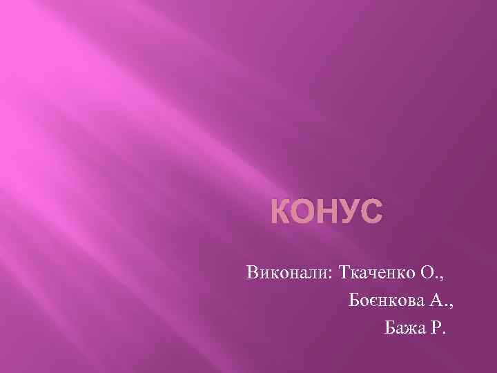 КОНУС Виконали: Ткаченко О. , Боєнкова А. , Бажа Р. 