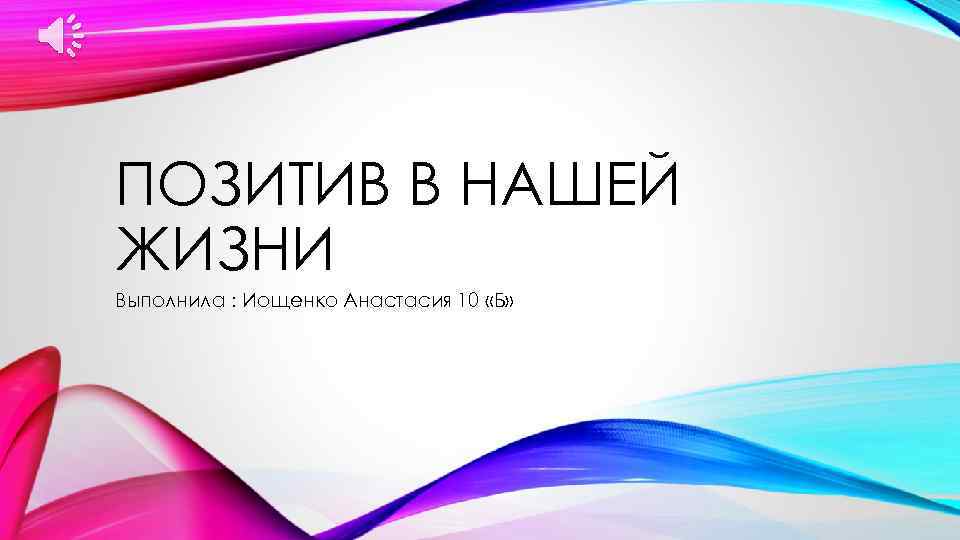 ПОЗИТИВ В НАШЕЙ ЖИЗНИ Выполнила : Иощенко Анастасия 10 «Б» 