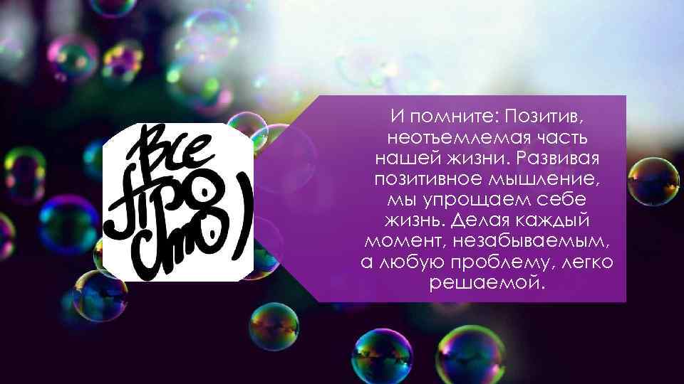 И помните: Позитив, неотъемлемая часть нашей жизни. Развивая позитивное мышление, мы упрощаем себе жизнь.