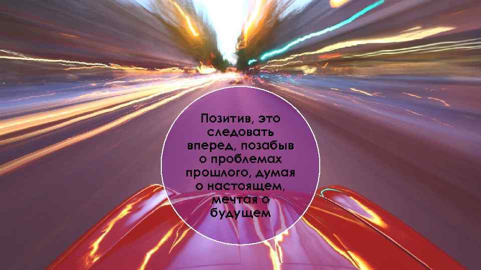 Позитив, это следовать вперед, позабыв о проблемах прошлого, думая о настоящем, мечтая о будущем