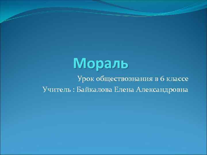 Мораль Урок обществознания в 6 классе Учитель : Байкалова Елена Александровна 