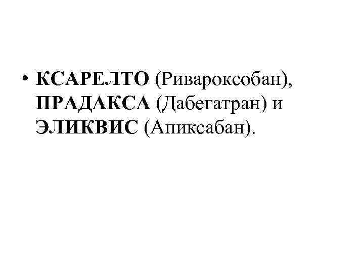  • КСАРЕЛТО (Ривароксобан), ПРАДАКСА (Дабегатран) и ЭЛИКВИС (Апиксабан). 