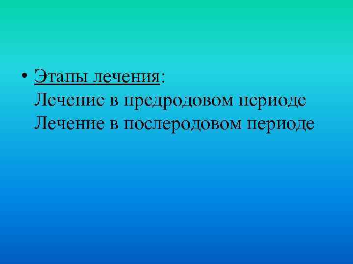  • Этапы лечения: Лечение в предродовом периоде Лечение в послеродовом периоде 