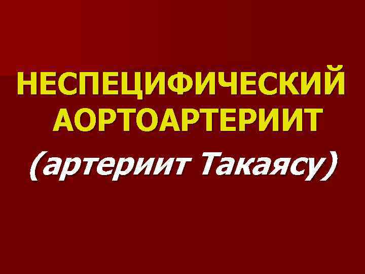 НЕСПЕЦИФИЧЕСКИЙ АОРТОАРТЕРИИТ (артериит Такаясу) 