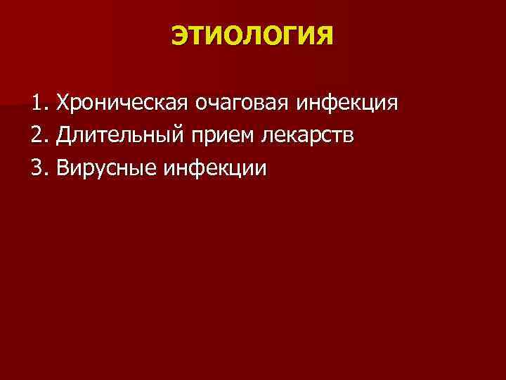 ЭТИОЛОГИЯ 1. Хроническая очаговая инфекция 2. Длительный прием лекарств 3. Вирусные инфекции 