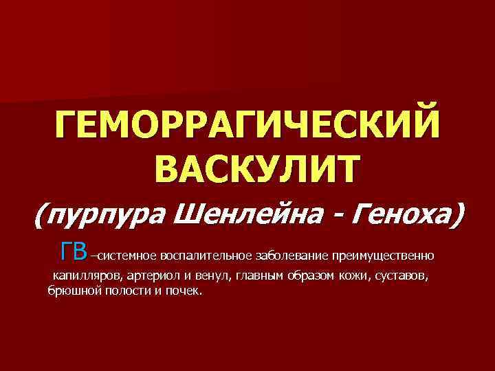 ГЕМОРРАГИЧЕСКИЙ ВАСКУЛИТ (пурпура Шенлейна - Геноха) ГВ –системное воспалительное заболевание преимущественно капилляров, артериол и