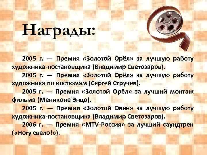 Награды: 2005 г. — Премия «Золотой Орёл» за лучшую работу художника-постановщика (Владимир Светозаров). 2005