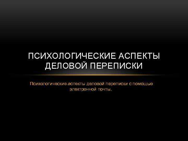 ПСИХОЛОГИЧЕСКИЕ АСПЕКТЫ ДЕЛОВОЙ ПЕРЕПИСКИ Психологические аспекты деловой переписки с помощью электронной почты. 