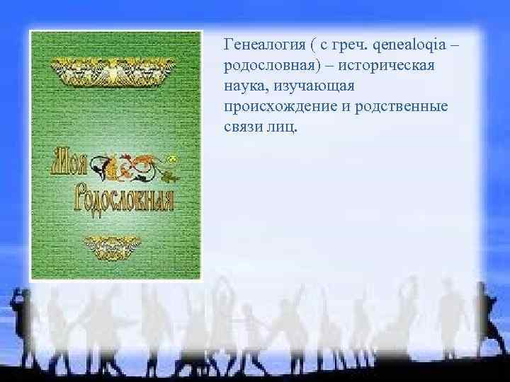 Генеалогия ( с греч. qenealoqia – родословная) – историческая наука, изучающая происхождение и родственные