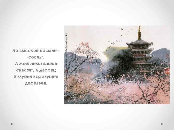 На высокой насыпи сосны, А меж ними вишни сквозят, и дворец В глубине цветущих