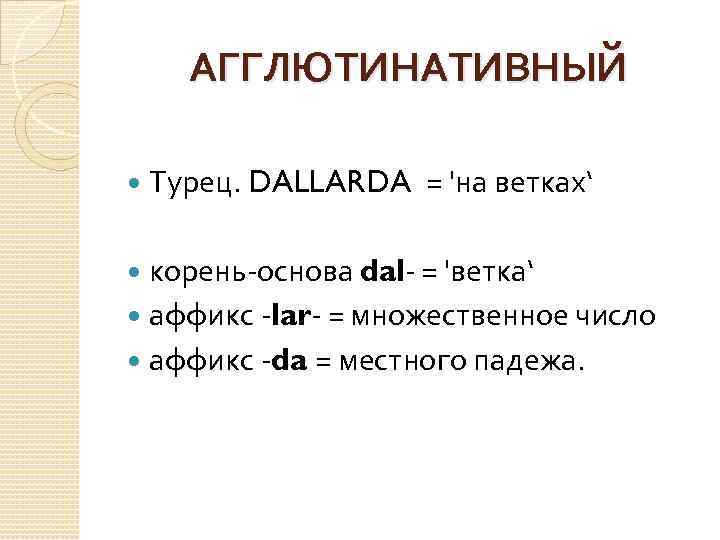 АГГЛЮТИНАТИВНЫЙ Турец. DALLARDA = 'на ветках‘ корень основа dal- = 'ветка‘ аффикс -lar- =