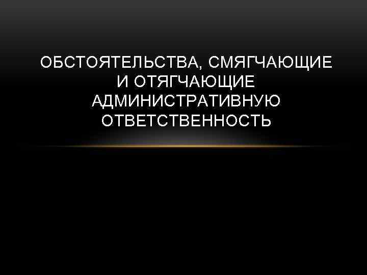 Обстоятельства смягчающие и отягчающие административную ответственность презентация