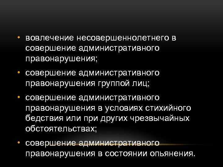  • вовлечение несовершеннолетнего в совершение административного правонарушения; • совершение административного правонарушения группой лиц;