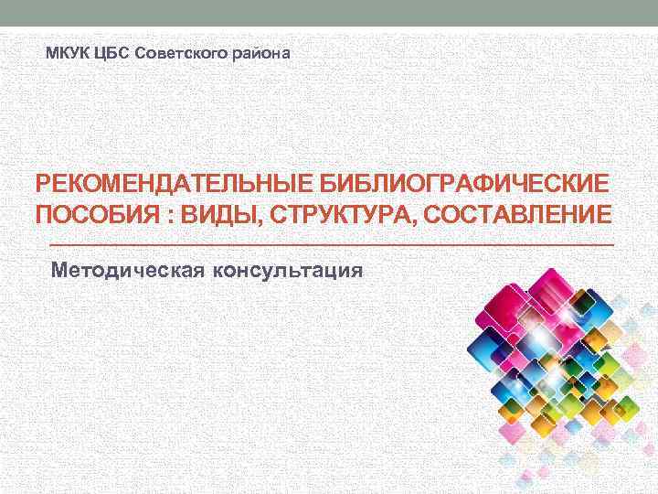 МКУК ЦБС Советского района РЕКОМЕНДАТЕЛЬНЫЕ БИБЛИОГРАФИЧЕСКИЕ ПОСОБИЯ : ВИДЫ, СТРУКТУРА, СОСТАВЛЕНИЕ Методическая консультация 
