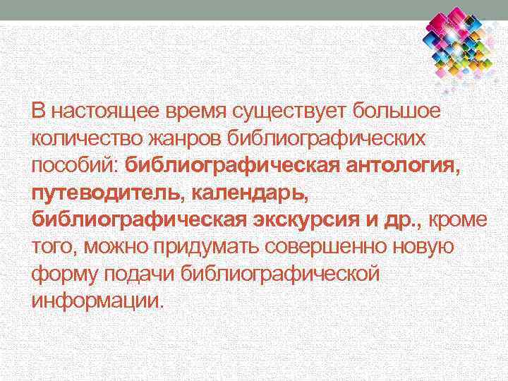 В настоящее время существует большое количество жанров библиографических пособий: библиографическая антология, путеводитель, календарь, библиографическая