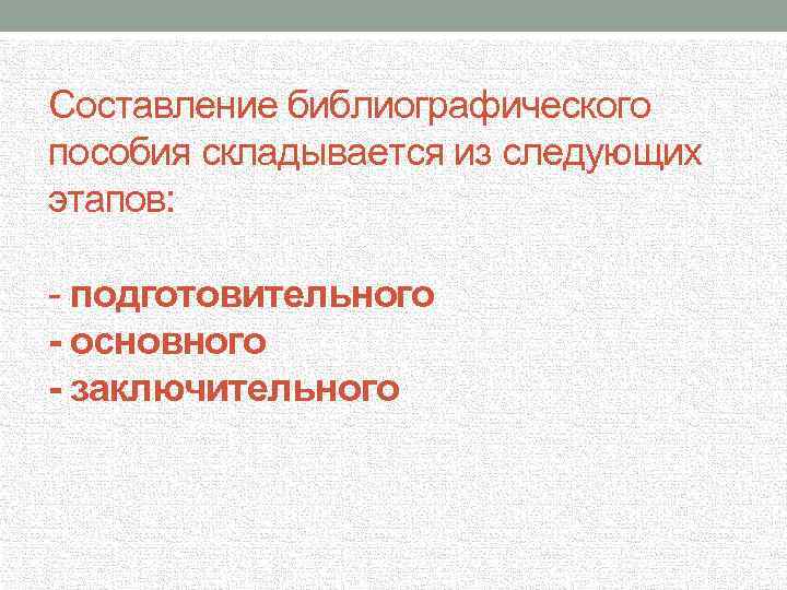 Составление библиографического пособия складывается из следующих этапов: - подготовительного - основного - заключительного 