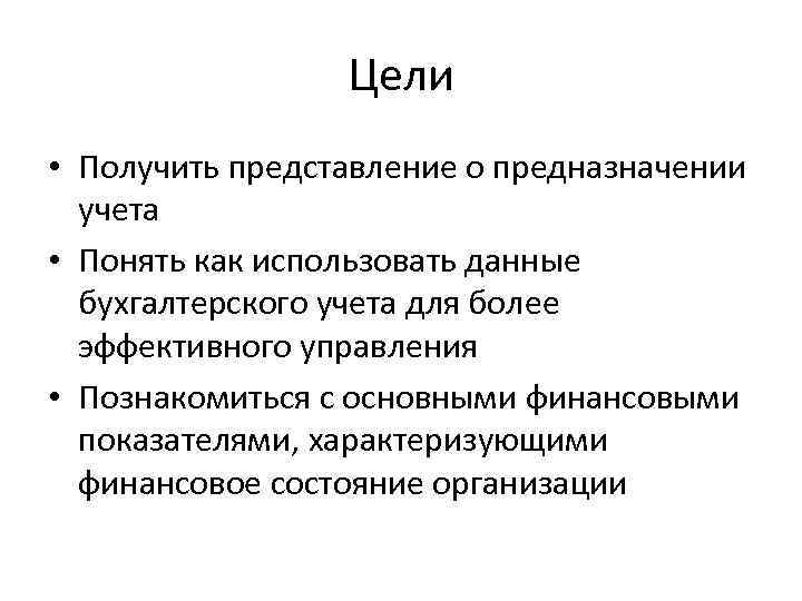 Цели • Получить представление о предназначении учета • Понять как использовать данные бухгалтерского учета