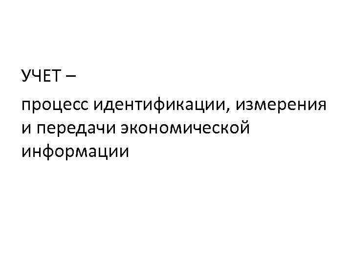 УЧЕТ – процесс идентификации, измерения и передачи экономической информации 