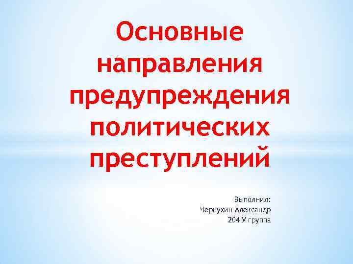 Основные направления предупреждения политических преступлений Выполнил: Чернухин Александр 204 У группа 