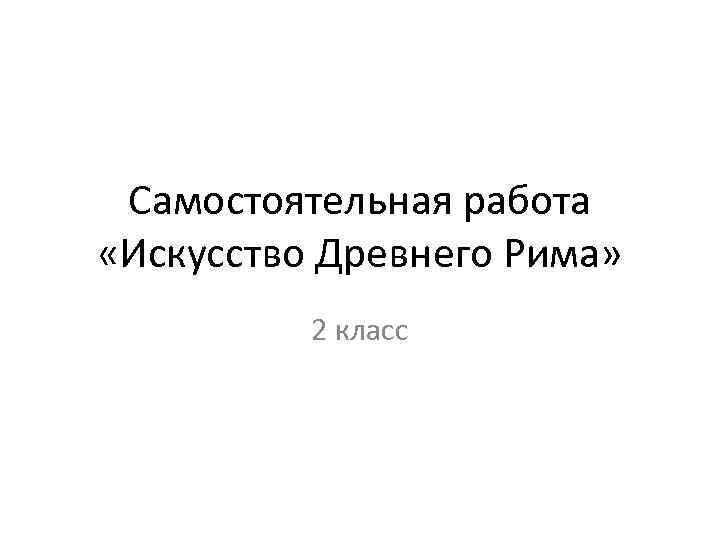 Самостоятельная работа «Искусство Древнего Рима» 2 класс 
