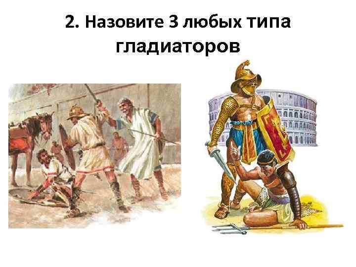 2. Назовите 3 любых типа гладиаторов 