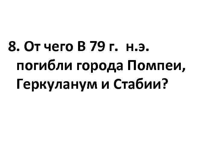 8. От чего В 79 г. н. э. погибли города Помпеи, Геркуланум и Стабии?