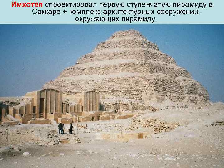 Имхотеп спроектировал первую ступенчатую пирамиду в Саккаре + комплекс архитектурных сооружений, окружающих пирамиду. 