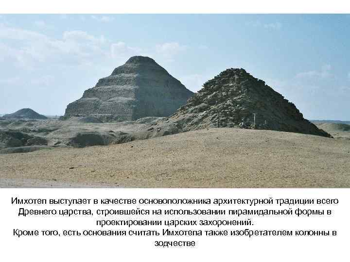 Имхотеп выступает в качестве основоположника архитектурной традиции всего Древнего царства, строившейся на использовании пирамидальной