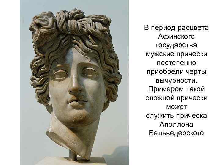 В период расцвета Афинского государства мужские прически постепенно приобрели черты вычурности. Примером такой сложной