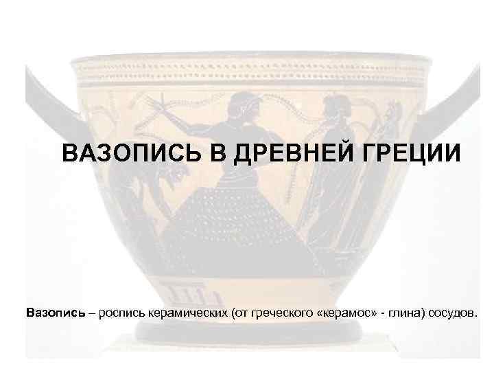 ВАЗОПИСЬ В ДРЕВНЕЙ ГРЕЦИИ Вазопись – роспись керамических (от греческого «керамос» - глина) сосудов.