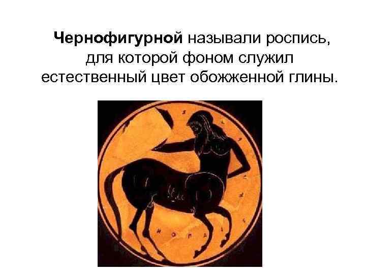  Чернофигурной называли роспись, для которой фоном служил естественный цвет обожженной глины. 