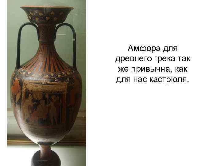 Амфора для древнего грека так же привычна, как для нас кастрюля. 