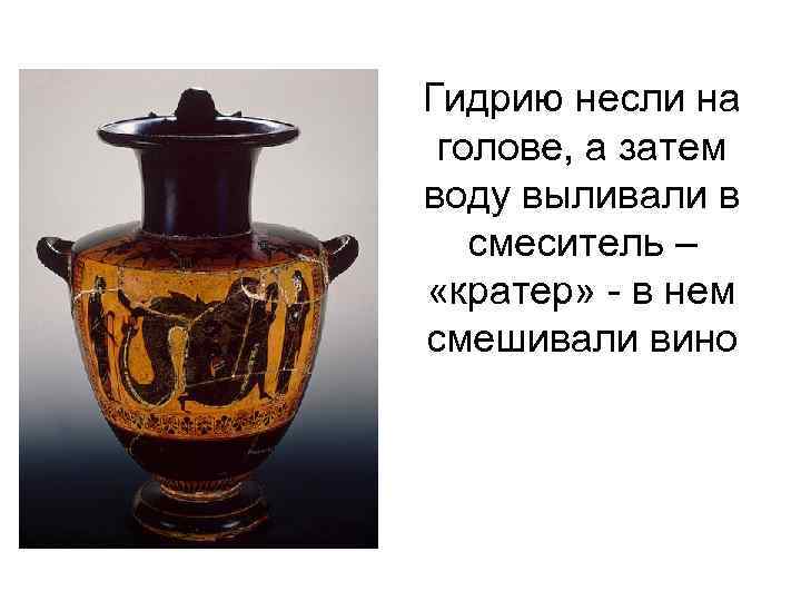 Гидрию несли на голове, а затем воду выливали в смеситель – «кратер» - в