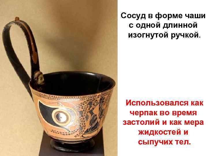 Сосуд в форме чаши с одной длинной изогнутой ручкой. Использовался как черпак во время