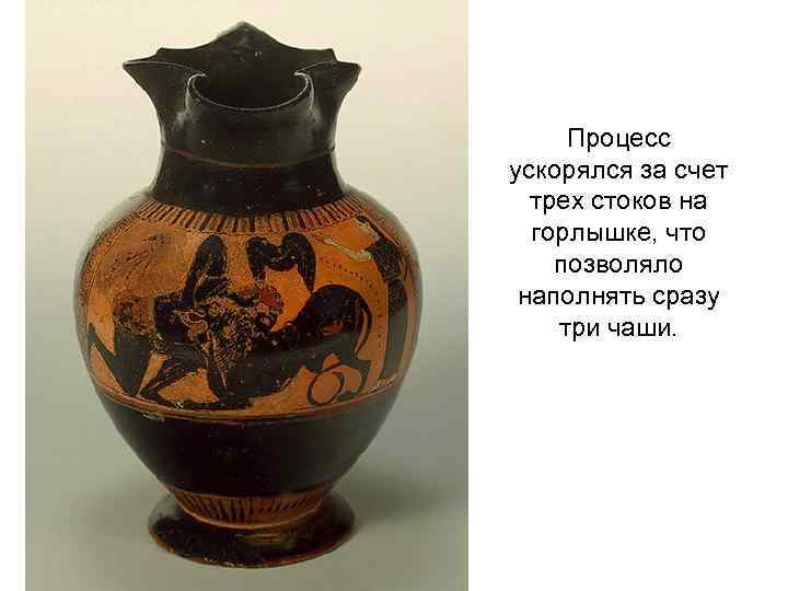 Процесс ускорялся за счет трех стоков на горлышке, что позволяло наполнять сразу три чаши.
