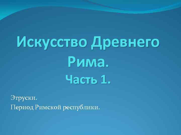 Искусство Древнего Рима. Часть 1. Этруски. Период Римской республики. 