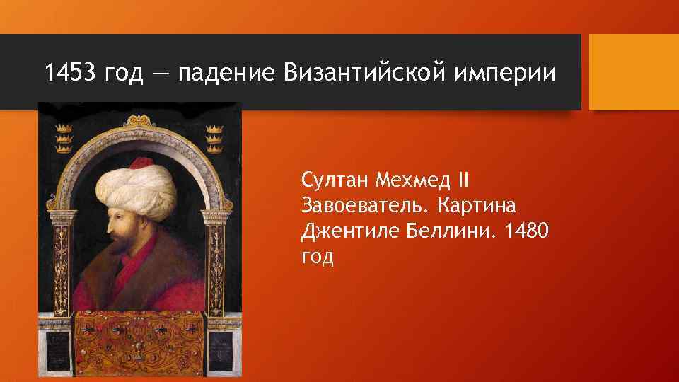 1453 год — падение Византийской империи Султан Мехмед II Завоеватель. Картина Джентиле Беллини. 1480