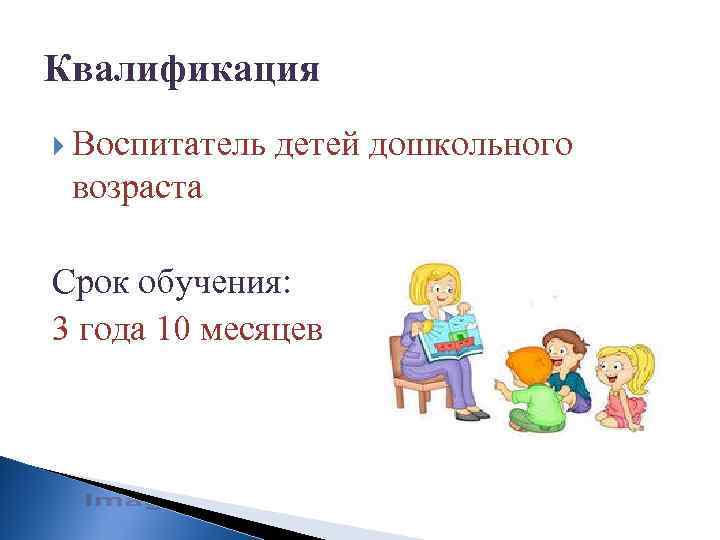 Квалификация Воспитатель детей дошкольного возраста Срок обучения: 3 года 10 месяцев 