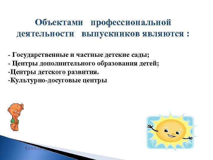 Объектами профессиональной деятельности выпускников являются : - Государственные и частные детские сады; - Центры