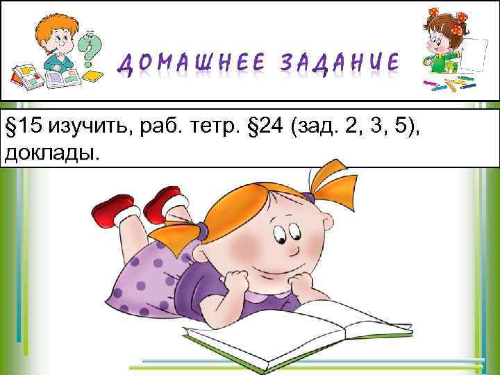 § 15 изучить, раб. тетр. § 24 (зад. 2, 3, 5), доклады. 