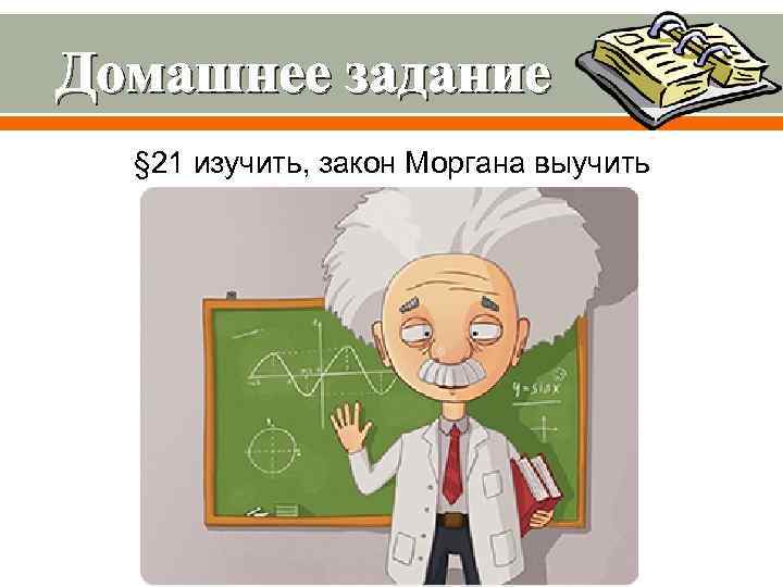 Домашнее задание § 21 изучить, закон Моргана выучить 