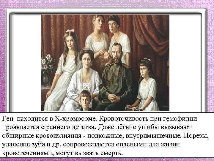 Ген находится в Х-хромосоме. Кровоточивость при гемофилии проявляется с раннего детства. Даже лёгкие ушибы