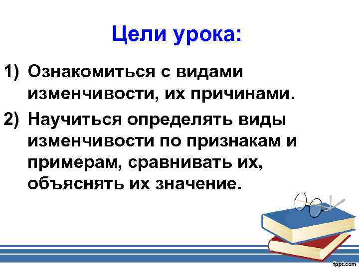 Цели урока: 1) Ознакомиться с видами изменчивости, их причинами. 2) Научиться определять виды изменчивости