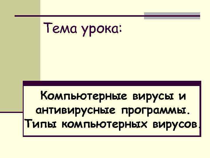 Тема урока: Компьютерные вирусы и антивирусные программы. Типы компьютерных вирусов. 