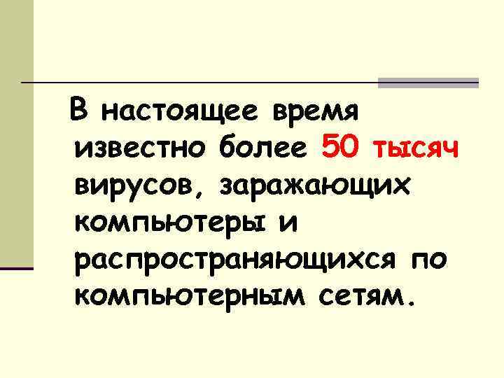 В настоящее время известно более 50 тысяч вирусов, заражающих компьютеры и распространяющихся по компьютерным