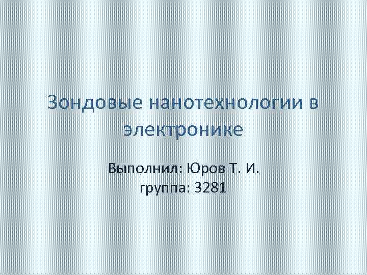 Зондовые нанотехнологии в электронике Выполнил: Юров Т. И. группа: 3281 