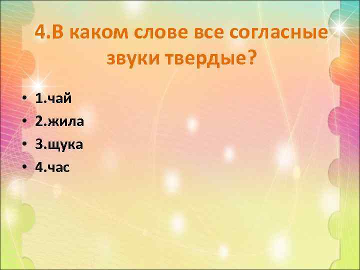 4. В каком слове все согласные звуки твердые? • • 1. чай 2. жила