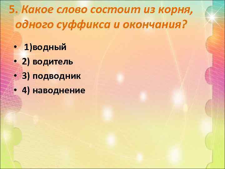 5. Какое слово состоит из корня, одного суффикса и окончания? • • 1)водный 2)