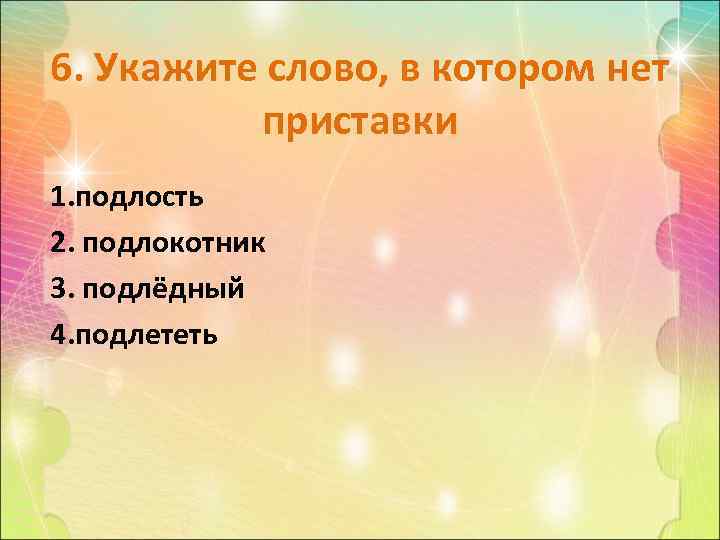 6. Укажите слово, в котором нет приставки 1. подлость 2. подлокотник 3. подлёдный 4.