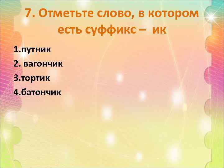 7. Отметьте слово, в котором есть суффикс – ик 1. путник 2. вагончик 3.